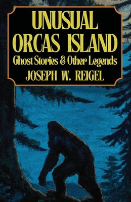 Unusual Orcas Island: Ghost Stories and Other Legends from the Gem of the San Juans by Reigel, Joseph