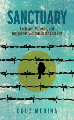 Sanctuary: Exclusion, Violence, and Indigenous Migrants in the East Bay by Medina, Cruz