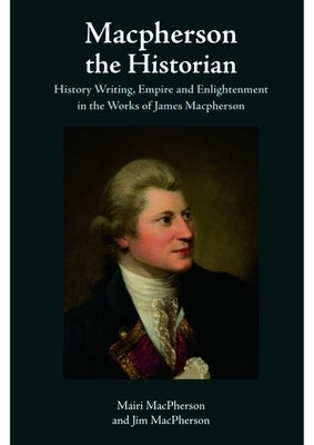 MacPherson the Historian: History Writing, Empire and Enlightenment in the Works of James MacPherson by MacPherson, Mairi