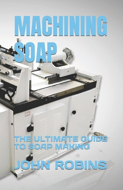 Machining Soap: The Ultimate Guide to Soap Making by Robins, John