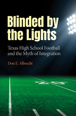 Blinded by the Lights: Texas High School Football and the Myth of Integration by Albrecht, Don E.