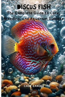 Discus Fish: The Complete Guide to Care, Breeding, and Aquarium Success by Zander, Cade