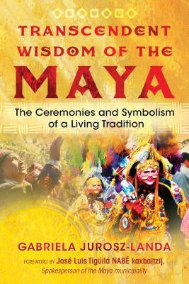 Transcendent Wisdom of the Maya: The Ceremonies and Symbolism of a Living Tradition by Jurosz-Landa, Gabriela