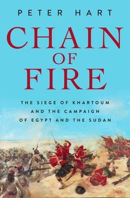 Chain of Fire: The Siege of Khartoum and the Campaign of Egypt and the Sudan by Hart, Peter