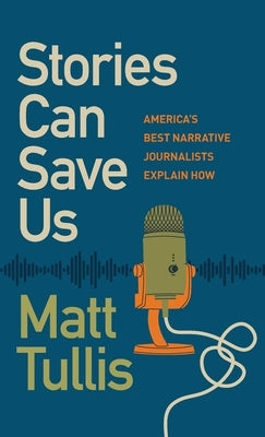 Stories Can Save Us: America's Best Narrative Journalists Explain How by Tullis, Matt