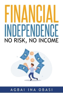 Financial Independence: No Risk, No Income by Ina Obasi, Agbai