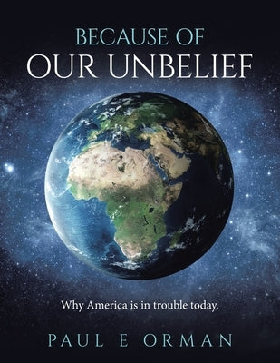 Because of Our Unbelief: Why America is in trouble today. by Orman, Paul E.