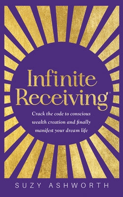 Infinite Receiving: Crack the Code to Conscious Wealth Creation and Finally Manifest Your Dream Life by Ashworth, Suzy