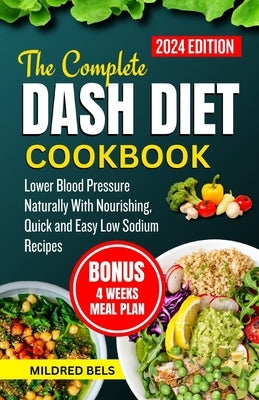 The Complete Dash Diet Cookbook 2024: Lower Blood Pressure Naturally With Nourishing, Quick and Easy Low Sodium Recipes by Bels, Mildred