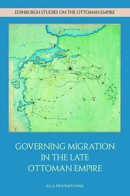 Governing Migration in the Late Ottoman Empire by Fratantuono, Ella