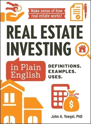 Real Estate Investing in Plain English: Definitions. Examples. Uses. by Yoegel, John A.