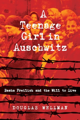 A Teenage Girl in Auschwitz: Basha Freilich and the Will to Live by Wellman, Douglas