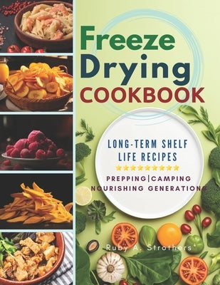 Freeze Drying Cookbook: Unlock the Art of Survival Cuisine and Freeze-Dry Your Way to a Crisis-Proof Pantry with Long-Term Shelf Life Recipes by Ruby a Strothers