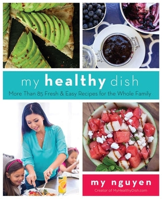 My Healthy Dish: More Than 85 Fresh & Easy Recipes for the Whole Family by Nguyen, My