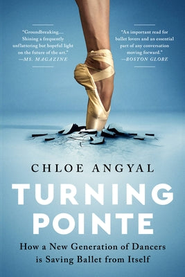 Turning Pointe: How a New Generation of Dancers Is Saving Ballet from Itself by Angyal, Chloe