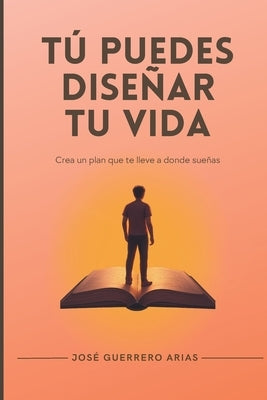 Tú puedes diseñar tu vida: Crea un plan que te lleve a donde sueñas by Guerrero Arias, JosÃ©