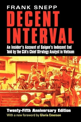 Decent Interval: An Insider's Account of Saigon's Indecent End Told by the Cia's Chief Strategy Analyst in Vietnam by Snepp, Frank