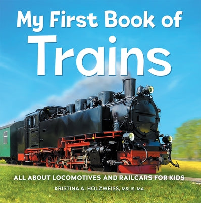 My First Book of Trains: All about Locomotives and Railcars for Kids by Holzweiss, Kristina A.