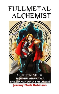 Fullmetal Alchemist: A Critical Study: Himoru Arakawa: The Manga and the Anime by Robinson, Jeremy Mark