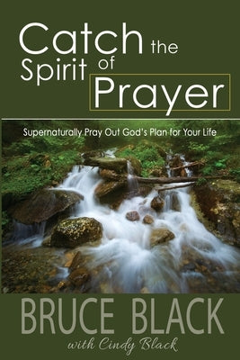 Catch the Spirit of Prayer: Supernaturally Pray Out God's Plan for Your Life by Black, Bruce