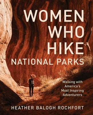 Women Who Hike National Parks: Walking with America's Most Inspiring Adventurers by Rochfort, Heather Balogh
