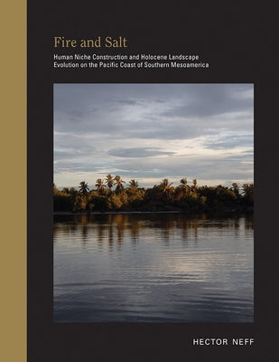 Fire and Salt: Human Niche Construction and Holocene Landscape Evolution on the Pacific Coast of Southern Mesoamerica by Neff, Hector