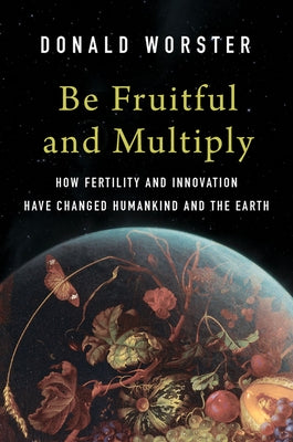 Be Fruitful and Multiply: How Fertility and Innovation Have Changed Humankind and the Earth by Worster, Donald