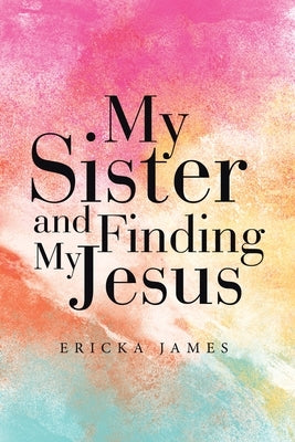 My Sister and Finding My Jesus by James, Ericka