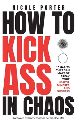 How to Kick Ass in Chaos: 10 Habits That Will Make or Break Your Health, Mindset and Success by Porter, Nicole