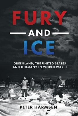 Fury and Ice: Greenland, the United States and Germany in World War II by Harmsen, Peter