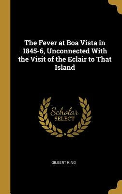 The Fever at Boa Vista in 1845-6, Unconnected With the Visit of the Eclair to That Island by King, Gilbert
