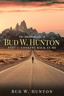 The Autobiography of Bud W. Hunton: Part 1: Looking Back At Me by Hunton, Bud W.