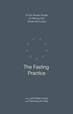 The Fasting Practice: A Four-Session Guide to Offering Your Whole Self to God by Comer, John Mark