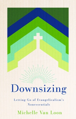 Downsizing: Letting Go of Evangelicalism's Nonessentials by Van Loon, Michelle