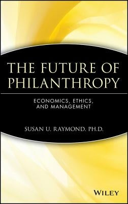 The Future of Philanthropy: Economics, Ethics, and Management by Raymond, Susan U.