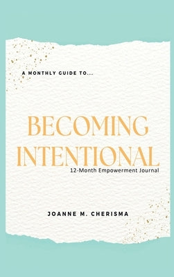 A Monthly Guide To...Becoming Intentional: 12-Month Empowerment Journal by Cherisma, Joanne M.