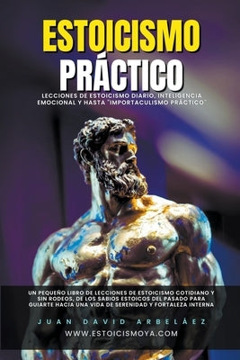 Estoicismo Pr?ctico - Lecciones De Estoicismo Diario, Inteligencia Emocional Y Hasta "Importaculismo Pr?ctico" by Arbelaez, Juan David