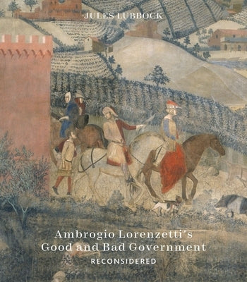 Ambrogio Lorenzetti's Good and Bad Government Reconsidered: Painting the Politics of Renaissance Siena by Lubbock, Jules