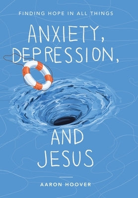 Anxiety, Depression, and Jesus: Finding Hope in All Things by Hoover, Aaron