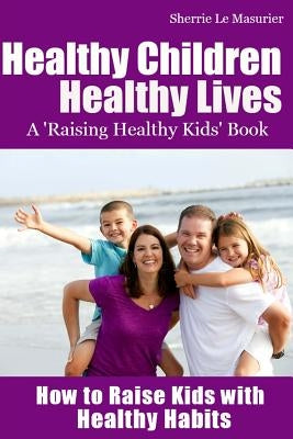 Healthy Children Healthy Lives: How to Raise Kids with Healthy Habits: Healthy Living Tips for Kids (and Parents) by Le Masurier, Sherrie