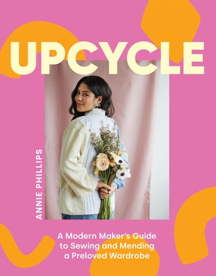 Upcycle: A Modern Maker's Guide to Sewing and Mending a Preloved Wardrobe by Phillips, Annie