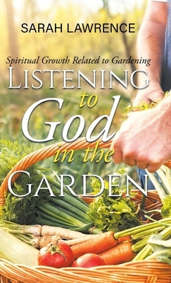 Listening to God in the Garden: Spiritual Growth Related to Gardening by Sarah Lawrence