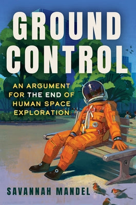Ground Control: An Argument for the End of Human Space Exploration by Mandel, Savannah