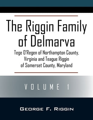 The Riggin Family of Delmarva Volume 1: Tege O'Regen of Northampton County, Virginia and Teague Riggin of Somerset County, Maryland by Riggin, George F.