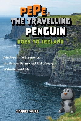 Pepe the Travelling Penguin Goes to Ireland: Join Pepe as he Experiences the Natural Beauty and Rich History of the Emerald Isle by Wurz, Samuel