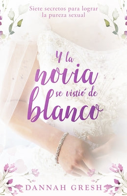Y La Novia Se Vistió de Blanco: Siete Secretos Para Lograr La Pureza Sexual (and the Bride Wore White: Seven Secrets to Sexual Purity) by Gresh, Dannah