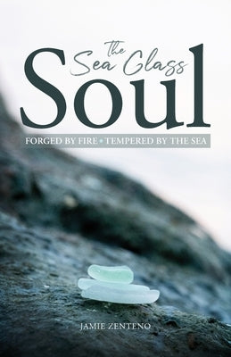 The Sea Glass Soul: Forged by Fire, Tempered by the Sea by Zenteno, Jamie