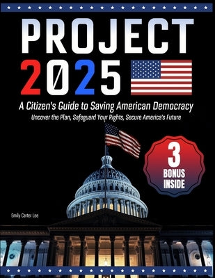 Project 2025- A Citizen's Guide to Saving American Democracy: Uncover the Plan, Safeguard Your Rights, Secure America's Future by Carter Lee, Emily