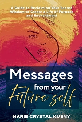 Messages from your Future Self: A Guide to Reclaiming Your Sacred Wisdom to Create a Life of Purpose and Enchantment by Kueny, Marie Crystal