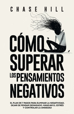 Cómo superar los pensamientos negativos: El plan de 7 pasos para eliminar la negatividad, dejar de pensar demasiado, manejar el estrés y controlar la by Hill, Chase